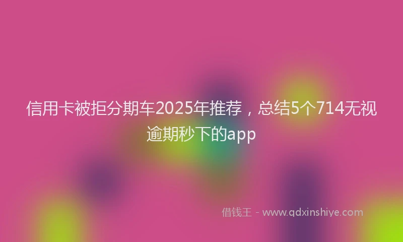 信用卡被拒分期车2025年推荐，总结5个714无视逾期秒下的app