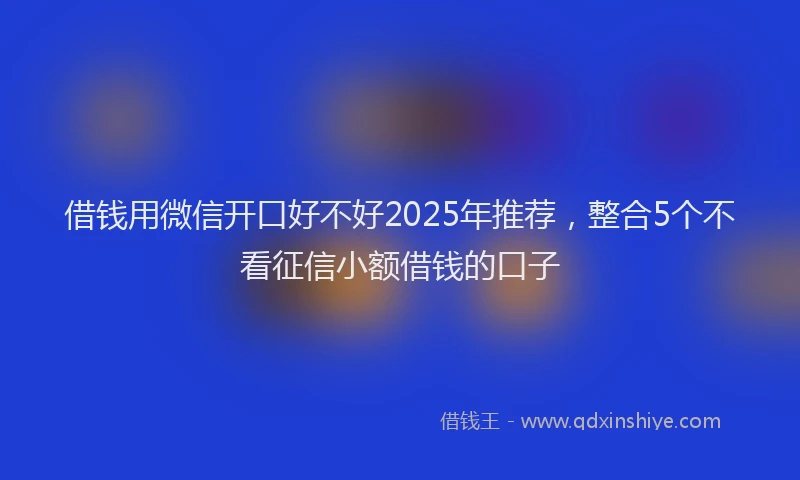 借钱用微信开口好不好2025年推荐，整合5个不看征信小额借钱的口子