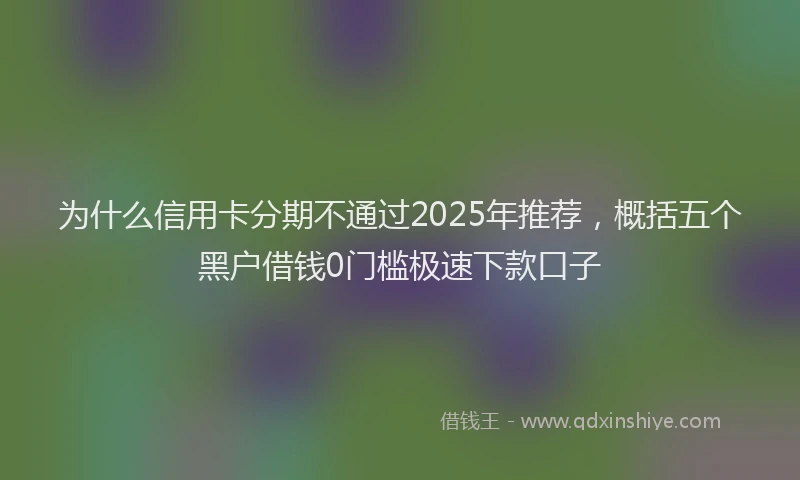 为什么信用卡分期不通过2025年推荐，概括五个黑户借钱0门槛极速下款口子