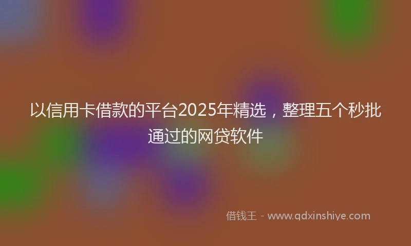 以信用卡借款的平台2025年精选，整理五个秒批通过的网贷软件