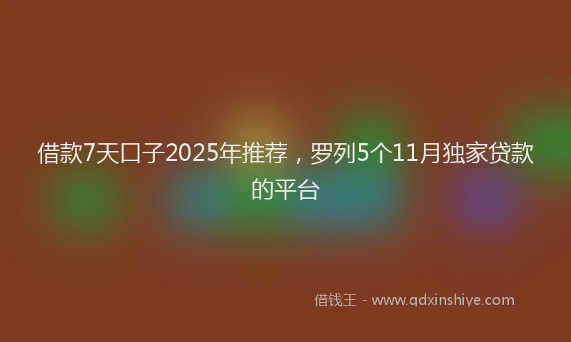 借款7天口子2025年推荐，罗列5个11月独家贷款的平台