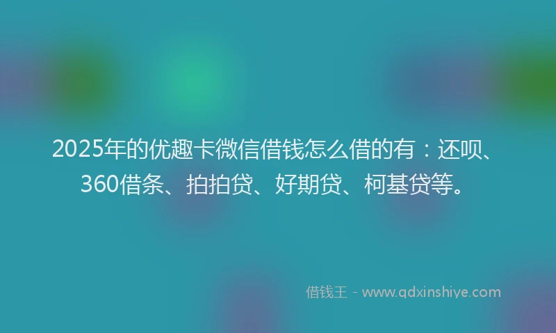 2025年的优趣卡微信借钱怎么借的有：还呗、360借条、拍拍贷、好期贷、柯基贷等。