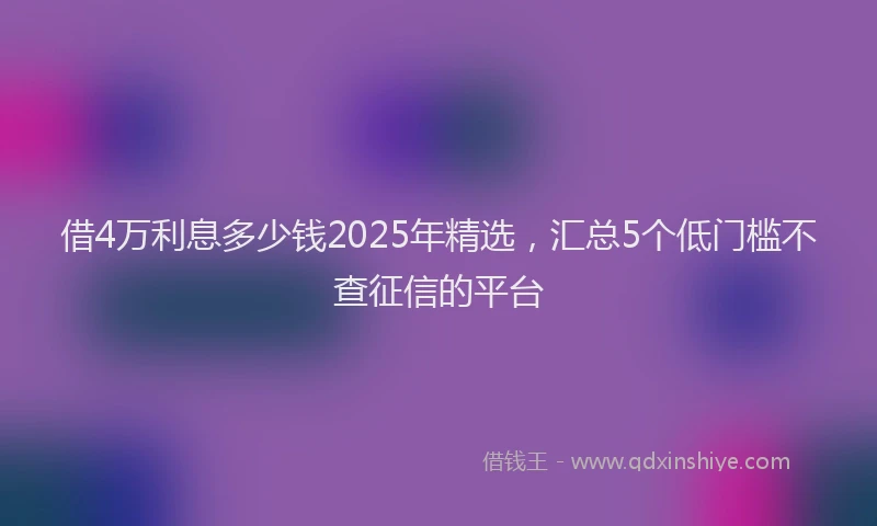 借4万利息多少钱2025年精选，汇总5个低门槛不查征信的平台