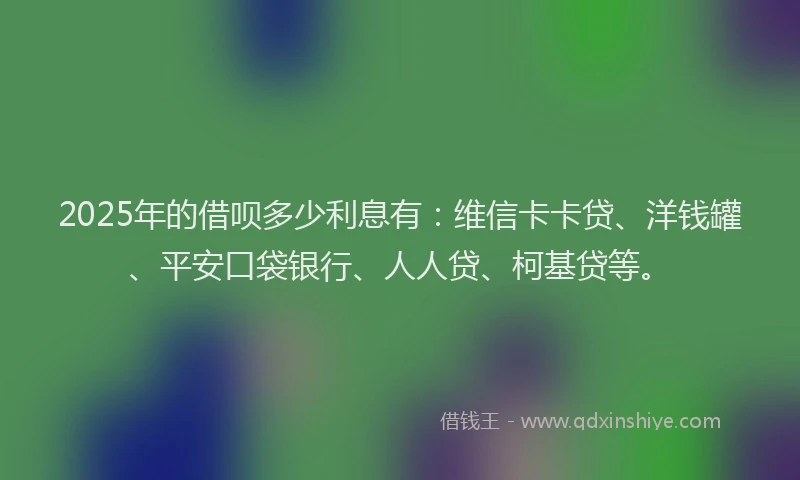 2025年的借呗多少利息有：维信卡卡贷、洋钱罐、平安口袋银行、人人贷、柯基贷等。
