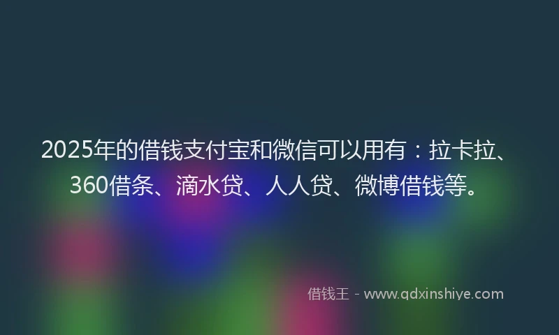 2025年的借钱支付宝和微信可以用有：拉卡拉、360借条、滴水贷、人人贷、微博借钱等。