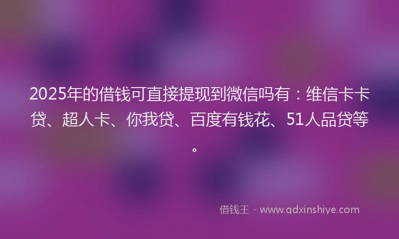 2025年的借钱可直接提现到微信吗有：维信卡卡贷、超人卡、你我贷、百度有钱花、51人品贷等。