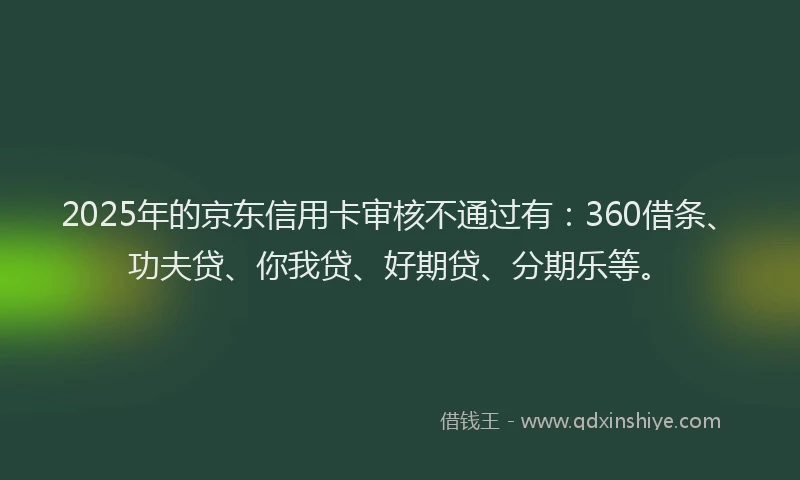 2025年的京东信用卡审核不通过有：360借条、功夫贷、你我贷、好期贷、分期乐等。