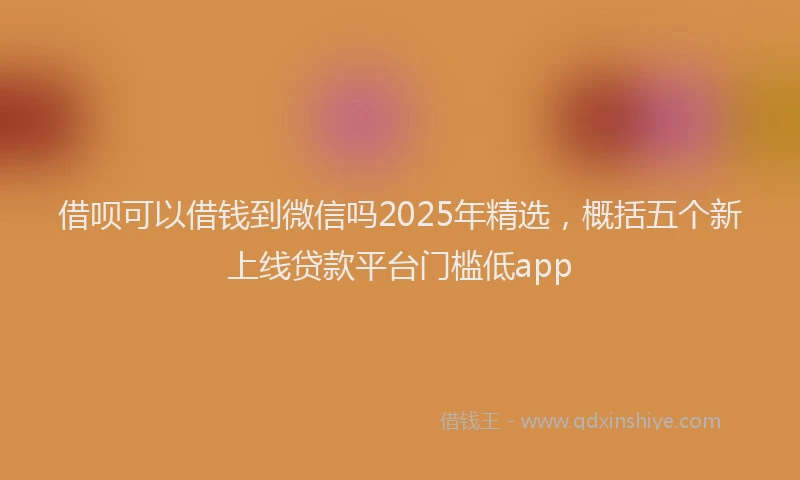 借呗可以借钱到微信吗2025年精选，概括五个新上线贷款平台门槛低app