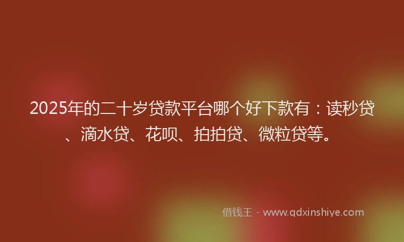 2025年的二十岁贷款平台哪个好下款有：读秒贷、滴水贷、花呗、拍拍贷、微粒贷等。