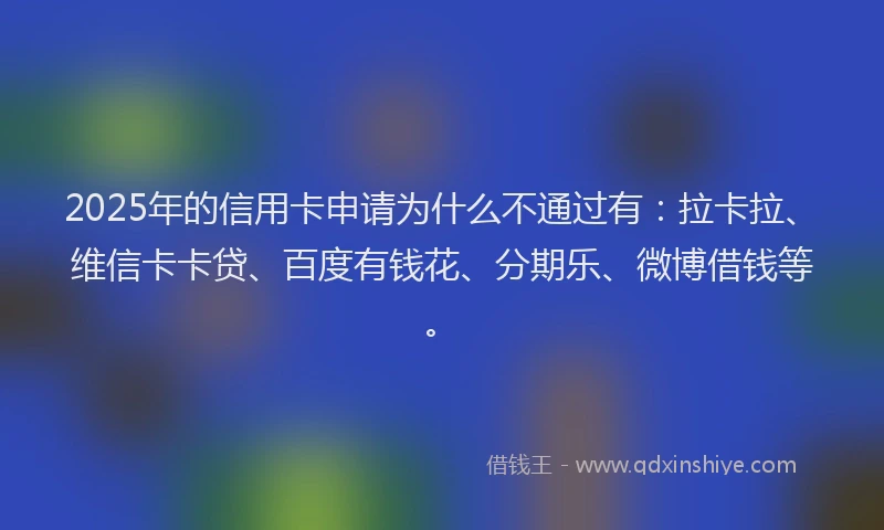 2025年的信用卡申请为什么不通过有：拉卡拉、维信卡卡贷、百度有钱花、分期乐、微博借钱等。