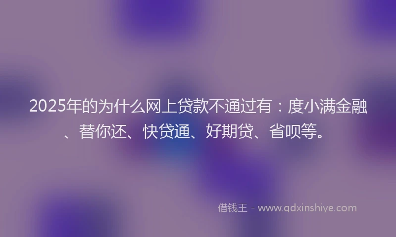 2025年的为什么网上贷款不通过有：度小满金融、替你还、快贷通、好期贷、省呗等。