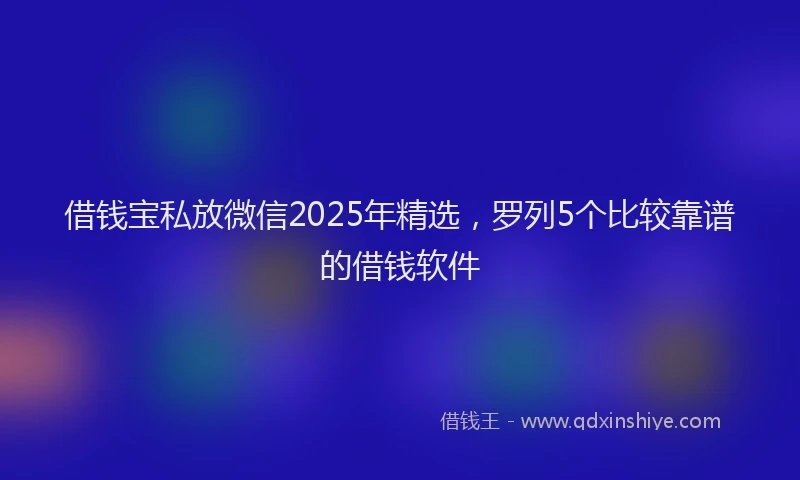 借钱宝私放微信2025年精选，罗列5个比较靠谱的借钱软件