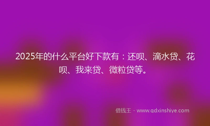 2025年的什么平台好下款有：还呗、滴水贷、花呗、我来贷、微粒贷等。