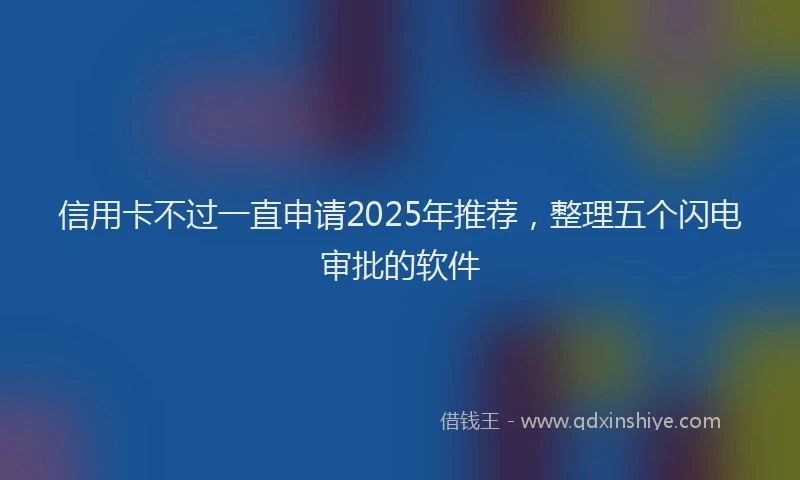 信用卡不过一直申请2025年推荐，整理五个闪电审批的软件