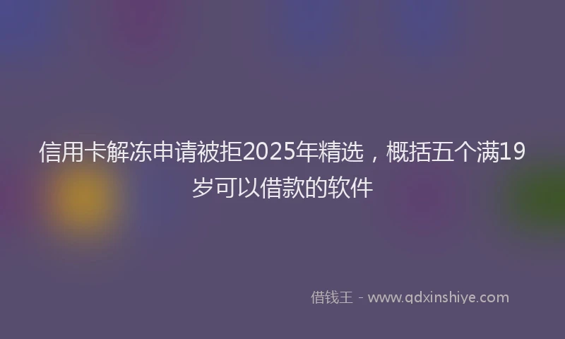 信用卡解冻申请被拒2025年精选，概括五个满19岁可以借款的软件