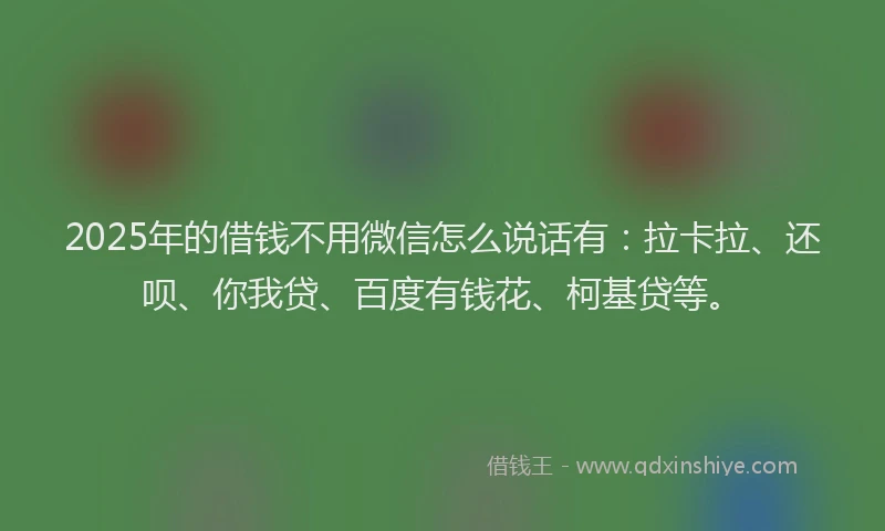 2025年的借钱不用微信怎么说话有：拉卡拉、还呗、你我贷、百度有钱花、柯基贷等。