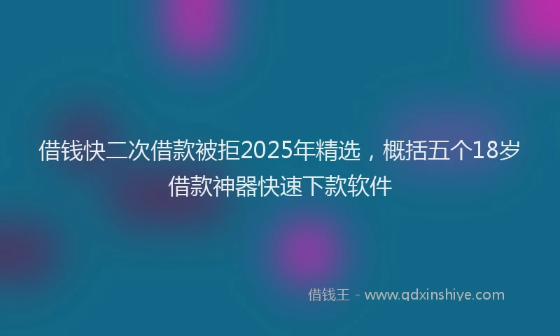 借钱快二次借款被拒2025年精选，概括五个18岁借款神器快速下款软件