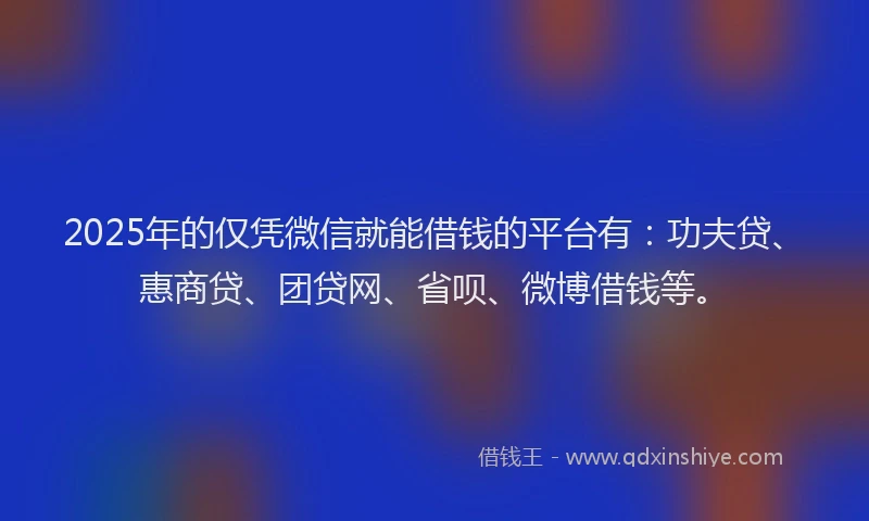 2025年的仅凭微信就能借钱的平台有：功夫贷、惠商贷、团贷网、省呗、微博借钱等。