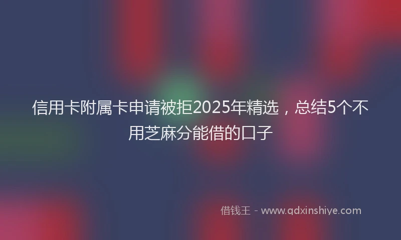信用卡附属卡申请被拒2025年精选，总结5个不用芝麻分能借的口子
