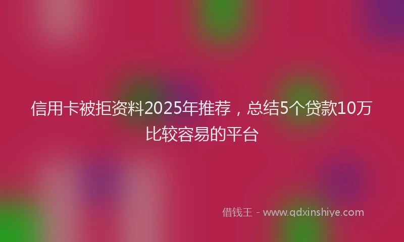 信用卡被拒资料2025年推荐，总结5个贷款10万比较容易的平台