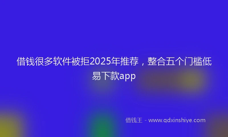 借钱很多软件被拒2025年推荐，整合五个门槛低易下款app