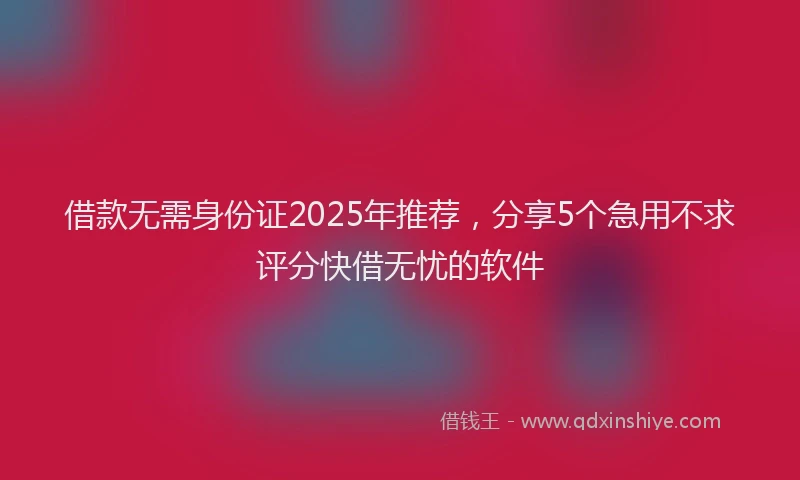 借款无需身份证2025年推荐，分享5个急用不求评分快借无忧的软件