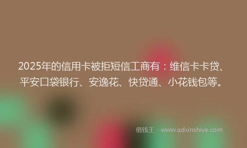 2025年的信用卡被拒短信工商有：维信卡卡贷、平安口袋银行、安逸花、快贷通、小花钱包等。