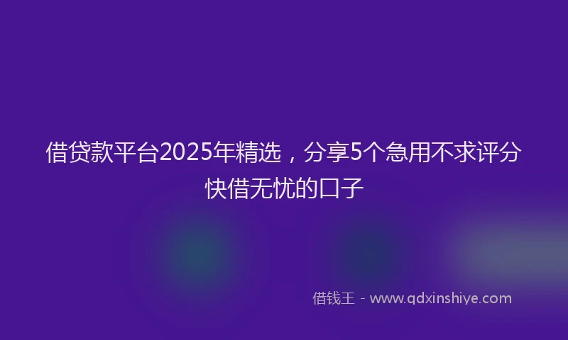 借贷款平台2025年精选，分享5个急用不求评分快借无忧的口子