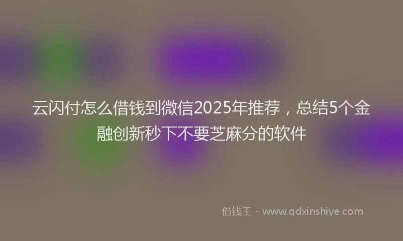 云闪付怎么借钱到微信2025年推荐，总结5个金融创新秒下不要芝麻分的软件