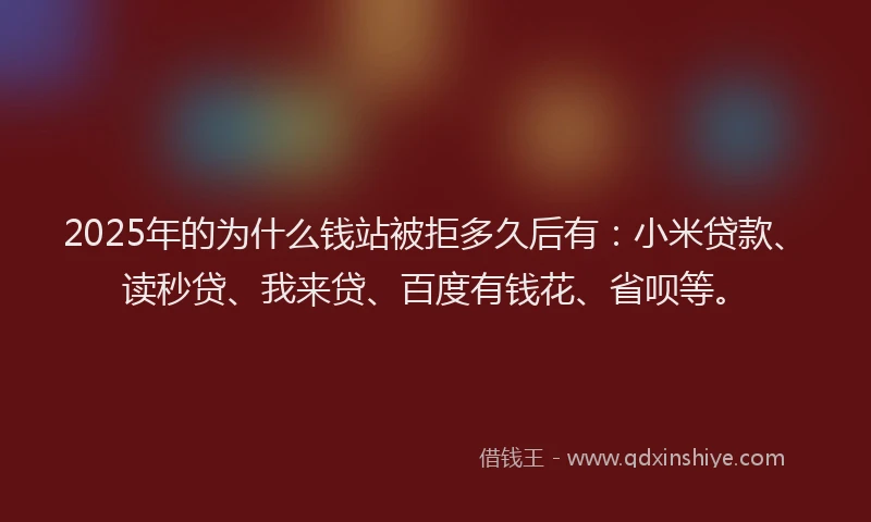 2025年的为什么钱站被拒多久后有：小米贷款、读秒贷、我来贷、百度有钱花、省呗等。