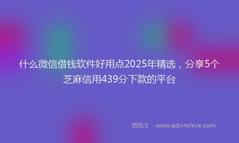 什么微信借钱软件好用点2025年精选，分享5个芝麻信用439分下款的平台