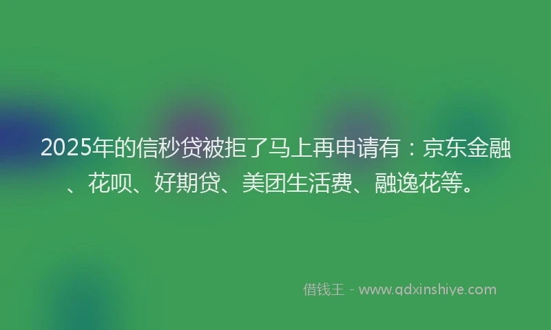 2025年的信秒贷被拒了马上再申请有：京东金融、花呗、好期贷、美团生活费、融逸花等。