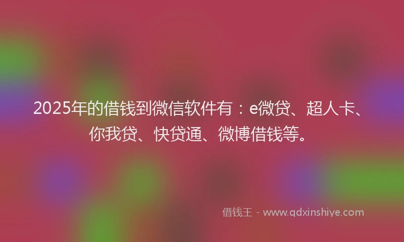 2025年的借钱到微信软件有：e微贷、超人卡、你我贷、快贷通、微博借钱等。