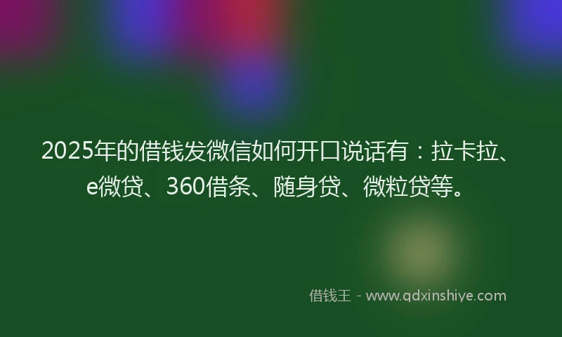 2025年的借钱发微信如何开口说话有：拉卡拉、e微贷、360借条、随身贷、微粒贷等。