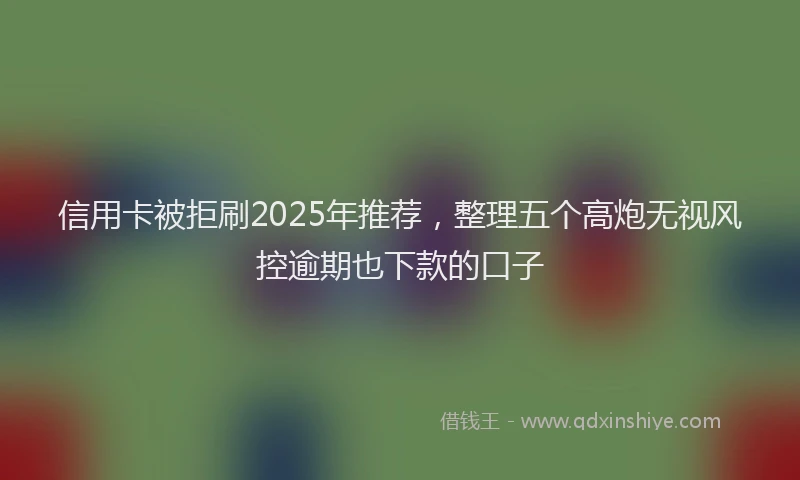 信用卡被拒刷2025年推荐，整理五个高炮无视风控逾期也下款的口子