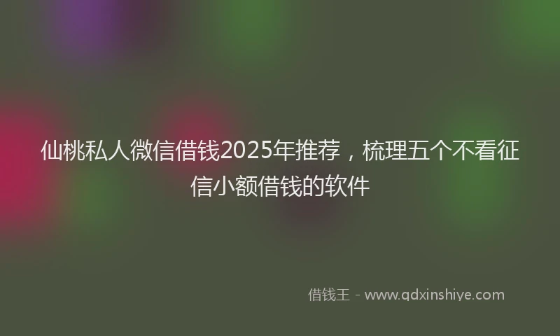 仙桃私人微信借钱2025年推荐，梳理五个不看征信小额借钱的软件