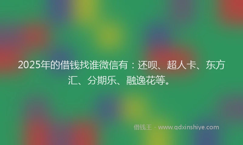 2025年的借钱找谁微信有：还呗、超人卡、东方汇、分期乐、融逸花等。