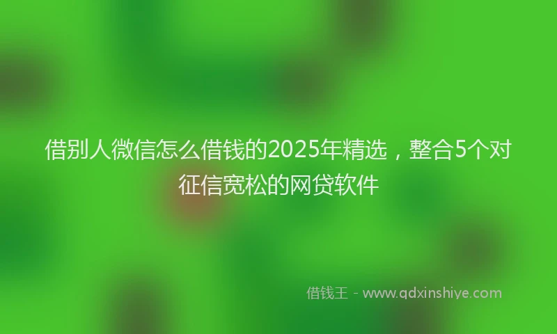 借别人微信怎么借钱的2025年精选，整合5个对征信宽松的网贷软件