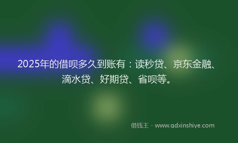 2025年的借呗多久到账有：读秒贷、京东金融、滴水贷、好期贷、省呗等。