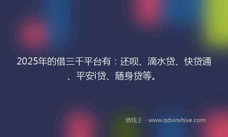 2025年的借三千平台有：还呗、滴水贷、快贷通、平安i贷、随身贷等。