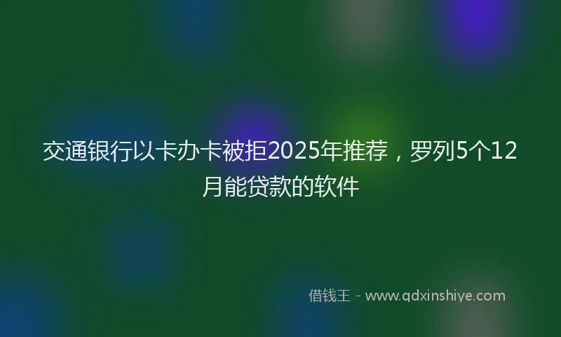 交通银行以卡办卡被拒2025年推荐，罗列5个12月能贷款的软件