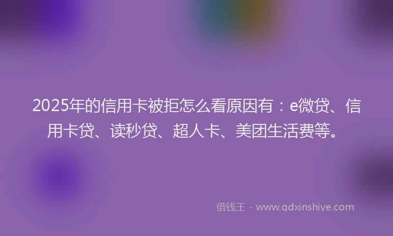 2025年的信用卡被拒怎么看原因有：e微贷、信用卡贷、读秒贷、超人卡、美团生活费等。
