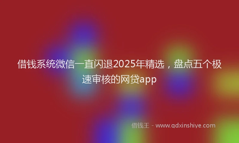 借钱系统微信一直闪退2025年精选，盘点五个极速审核的网贷app