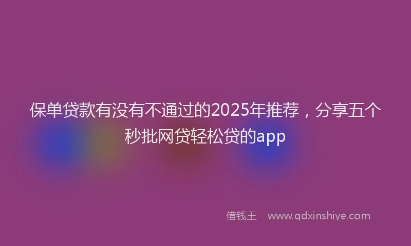保单贷款有没有不通过的2025年推荐，分享五个秒批网贷轻松贷的app