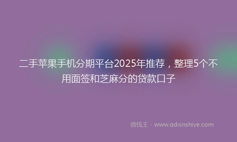 二手苹果手机分期平台2025年推荐，整理5个不用面签和芝麻分的贷款口子
