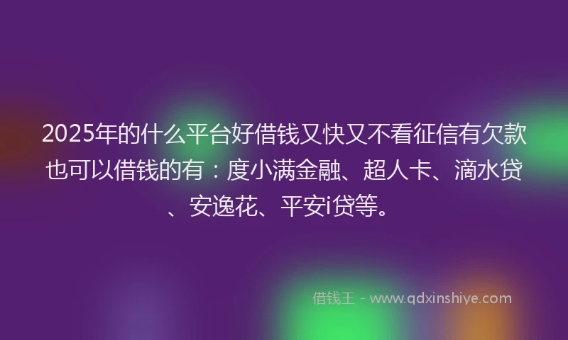 2025年的什么平台好借钱又快又不看征信有欠款也可以借钱的有：度小满金融、超人卡、滴水贷、安逸花、平安i贷等。