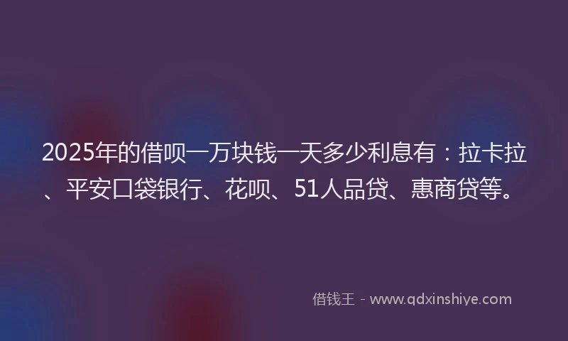 2025年的借呗一万块钱一天多少利息有：拉卡拉、平安口袋银行、花呗、51人品贷、惠商贷等。
