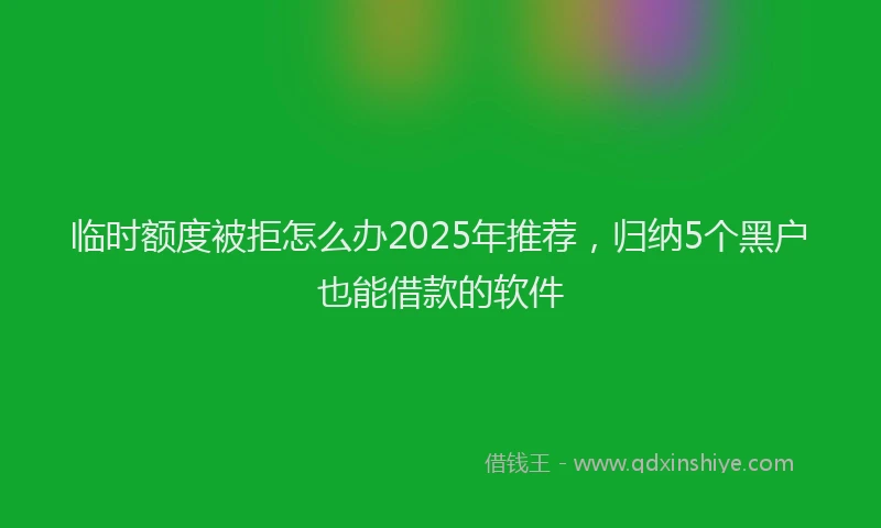 临时额度被拒怎么办2025年推荐，归纳5个黑户也能借款的软件