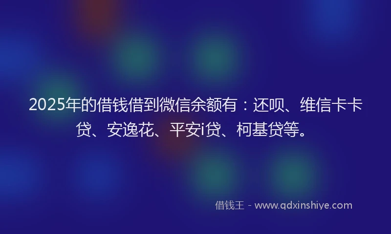 2025年的借钱借到微信余额有：还呗、维信卡卡贷、安逸花、平安i贷、柯基贷等。