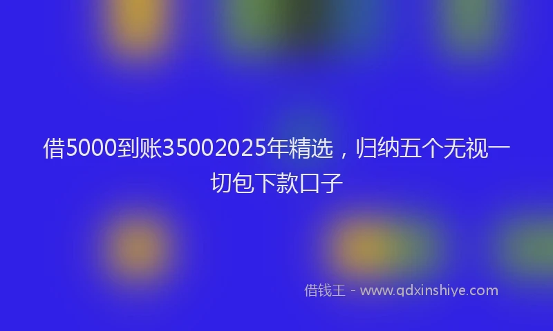 借5000到账35002025年精选，归纳五个无视一切包下款口子